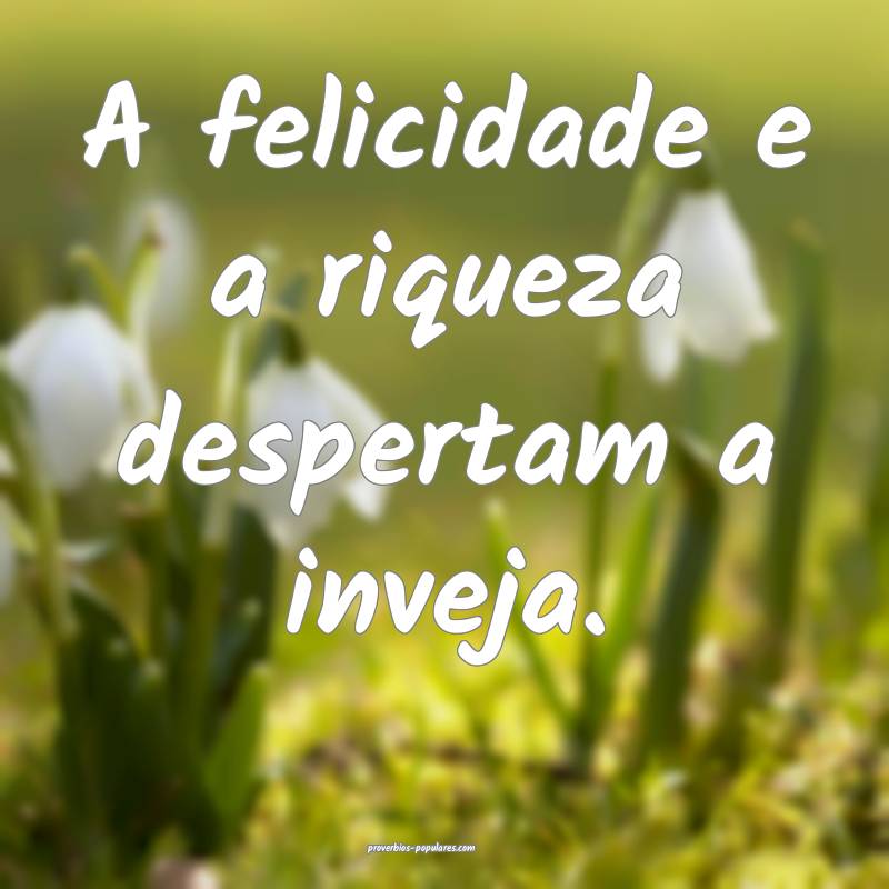A felicidade e a riqueza despertam a inveja.
...