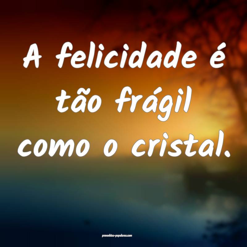 A felicidade é tão frágil como o cristal.
...
