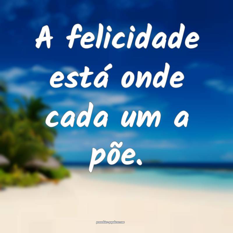 A felicidade está onde cada um a põe.
 ...