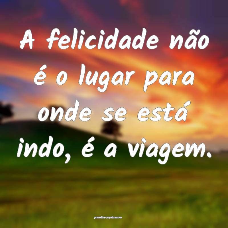 A felicidade não é o lugar para onde se está indo, é a viagem.
...