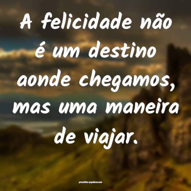 A felicidade não é um destino aonde chegamos, mas uma maneira de via...