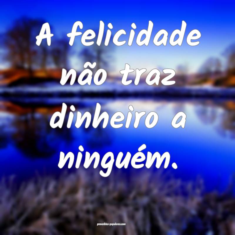 A felicidade não traz dinheiro a ninguém.
...