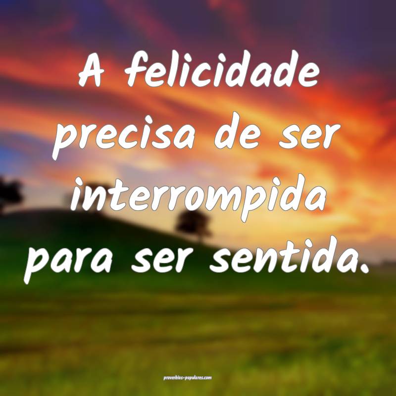 A felicidade precisa de ser interrompida para ser sentida.
...