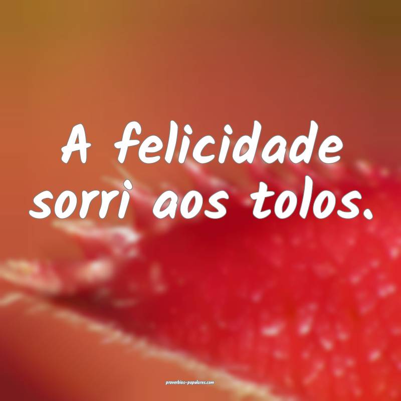 A felicidade sorri aos tolos.
...