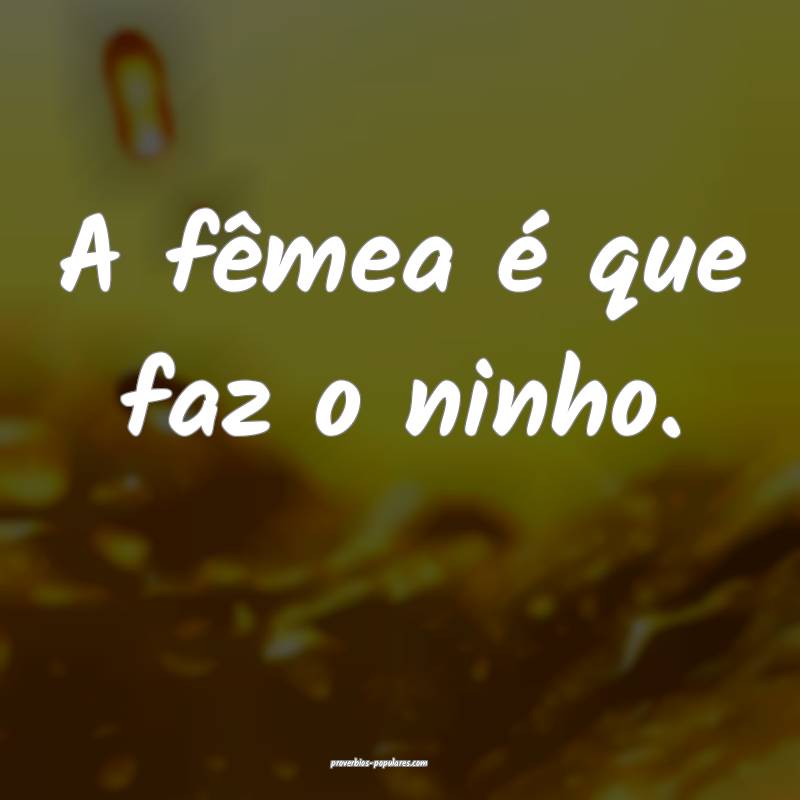 A fêmea é que faz o ninho.
 ...