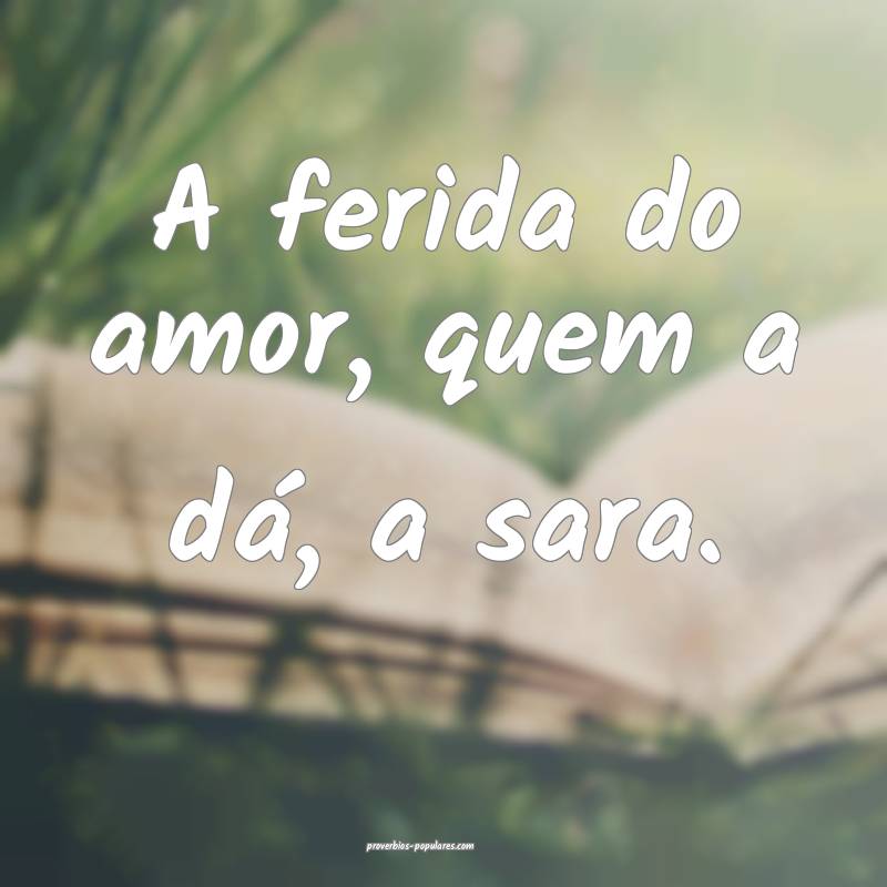 A ferida do amor, quem a dá, a sara.
 ...