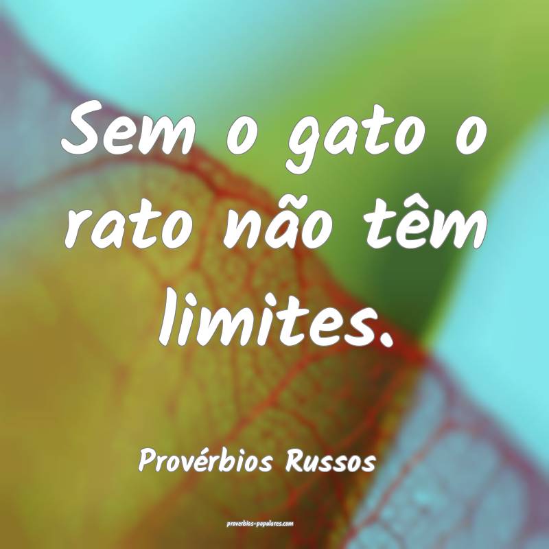Sem o gato o rato não têm limites.
...
