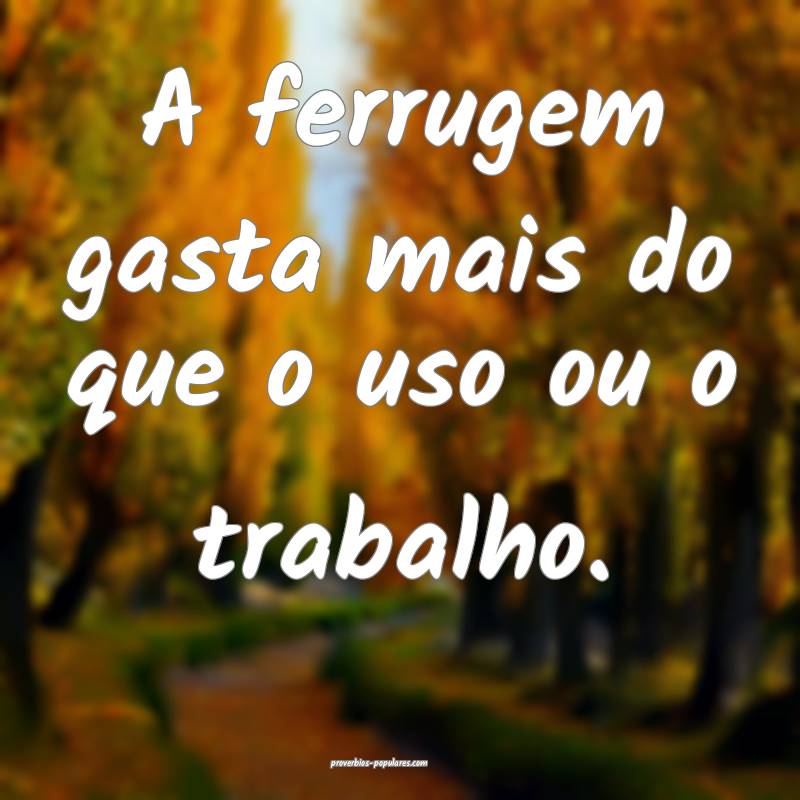 A ferrugem gasta mais do que o uso ou o trabalho.
...