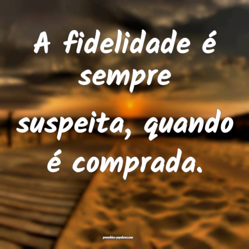 A fidelidade é sempre suspeita, quando é comprada.
...