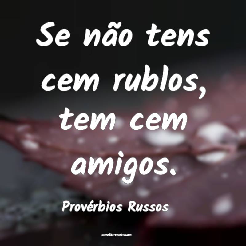 Se não tens cem rublos, tem cem amigos.
...