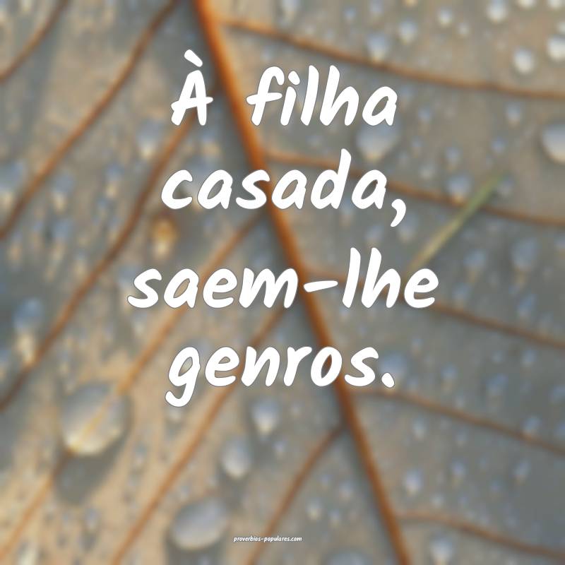 À filha casada, saem-lhe genros.
...