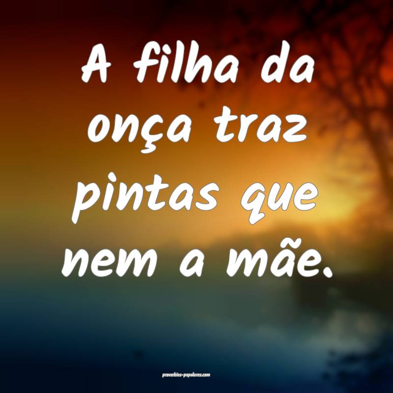 A filha da onça traz pintas que nem a mãe.
 ...