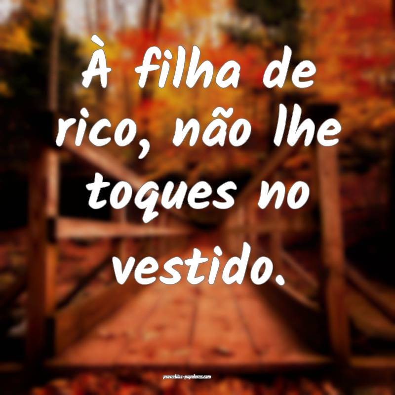 À filha de rico, não lhe toques no vestido.
...