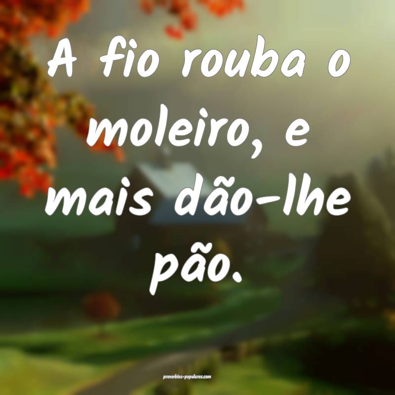 A fio rouba o moleiro, e mais dão-lhe pão.
...
