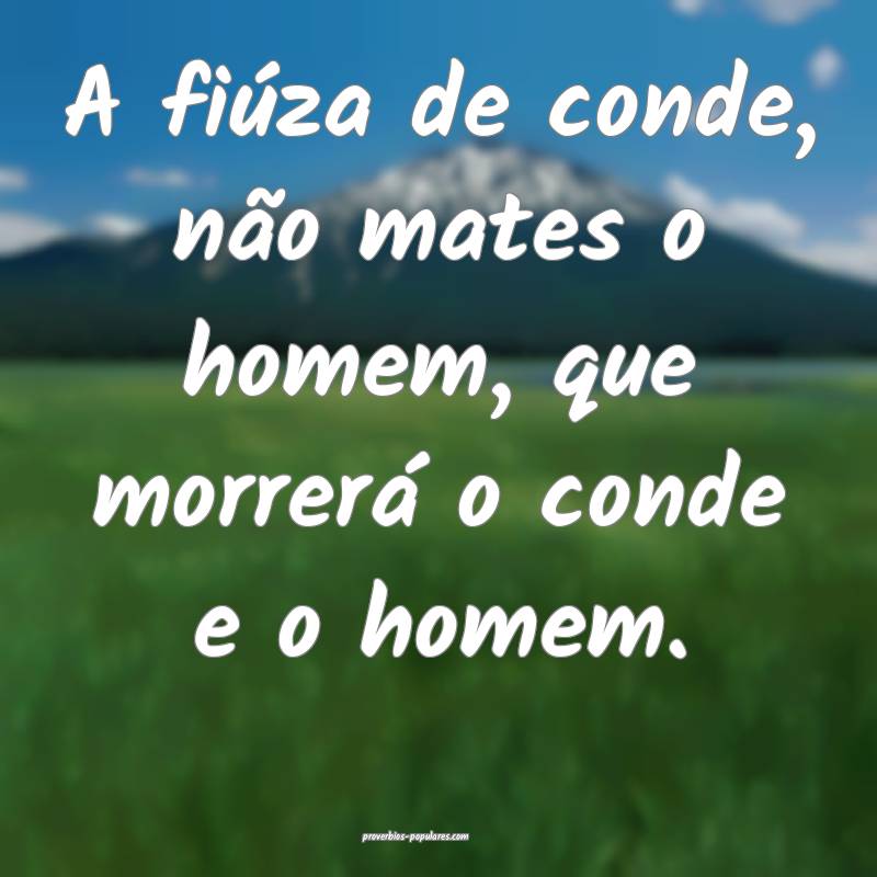 A fiúza de conde, não mates o homem, que morrerá o conde e o homem....