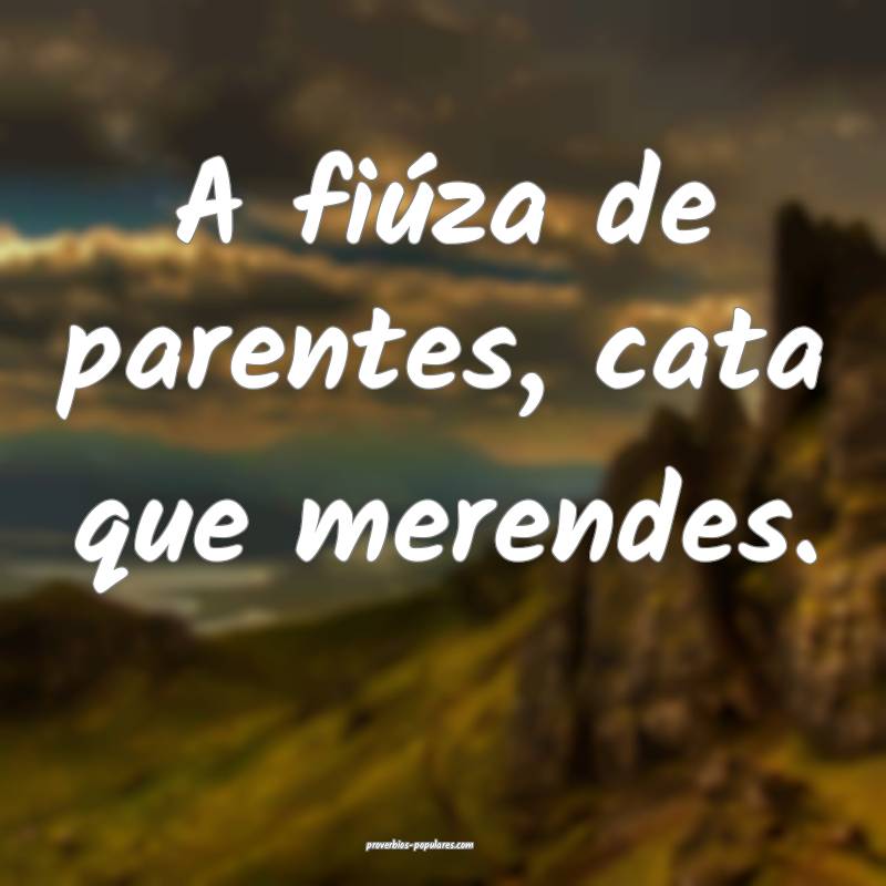 A fiúza de parentes, cata que merendes.
...