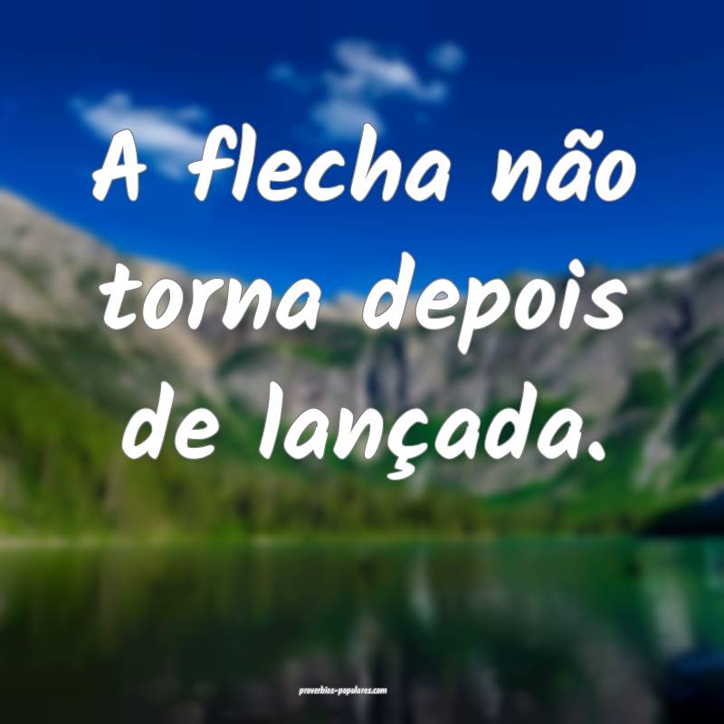 A flecha não torna depois de lançada.
...