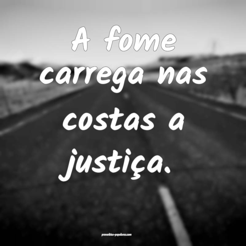 A fome carrega nas costas a justiça.
...