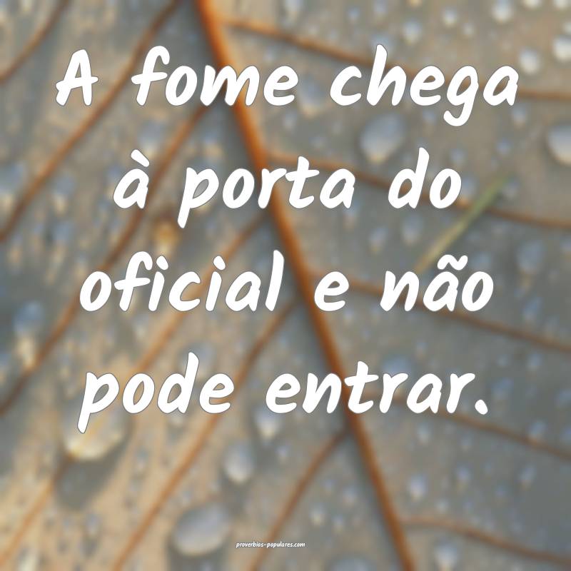 A fome chega à porta do oficial e não pode entrar.
...