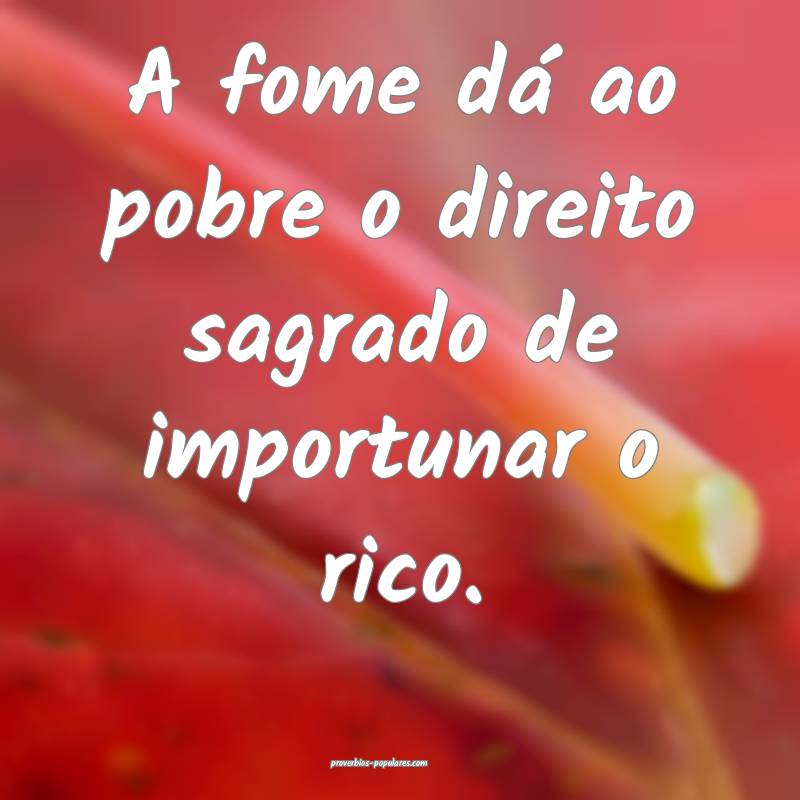 A fome dá ao pobre o direito sagrado de importunar o rico.
...