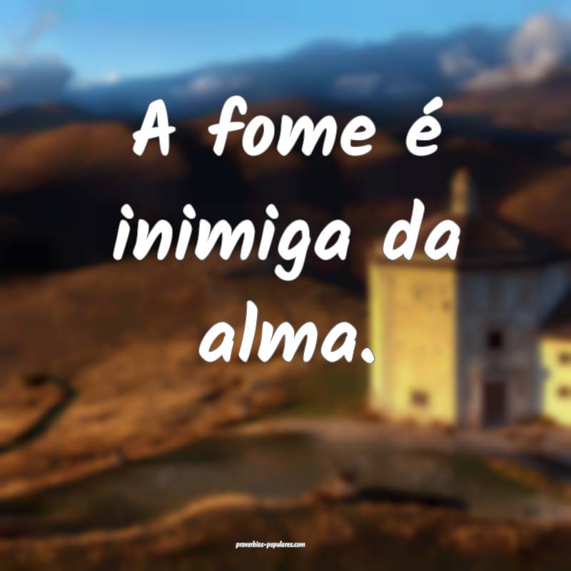 A fome é inimiga da alma.
 ...