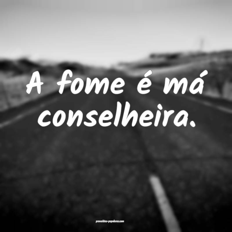 A fome é má conselheira.
...