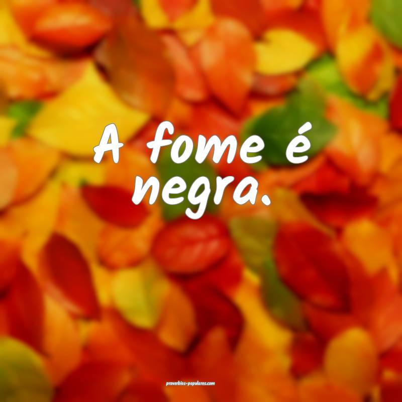A fome é negra.
 ...