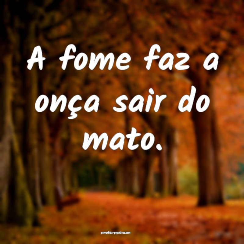 A fome faz a onça sair do mato.
...