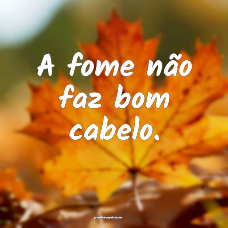A fome não faz bom cabelo.
...