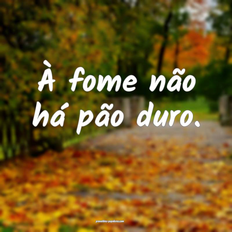 À fome não há pão duro.
...