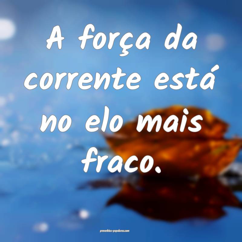 A força da corrente está no elo mais fraco.
...