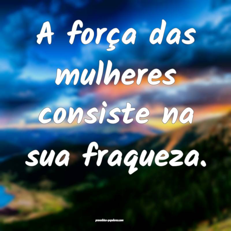 A força das mulheres consiste na sua fraqueza.
...