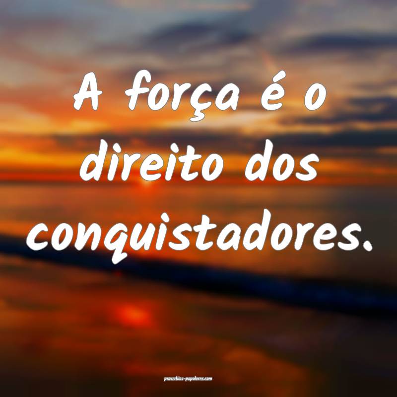 A força é o direito dos conquistadores.
...