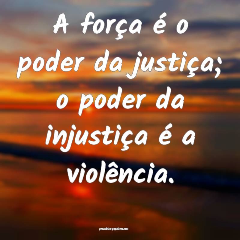 A força é o poder da justiça; o poder da injustiça é a violência...