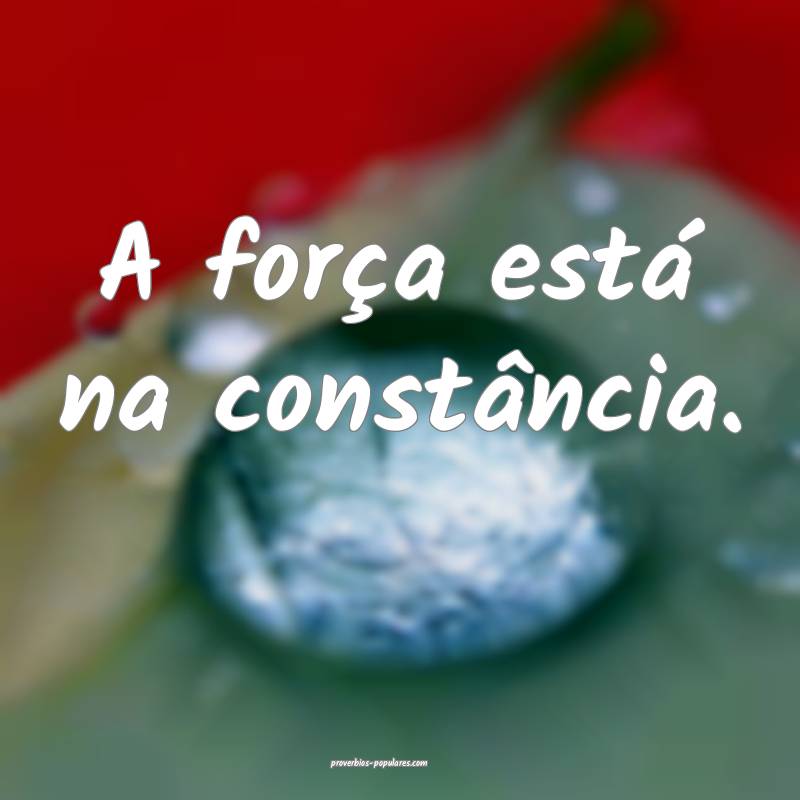 A força está na constância.
...