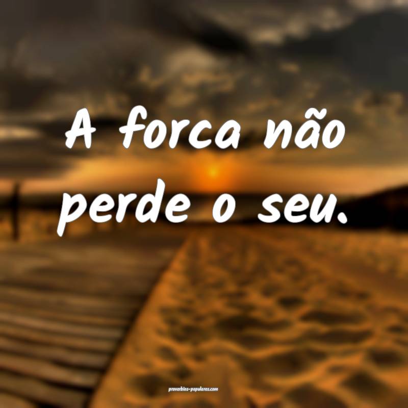 A forca não perde o seu.
 ...