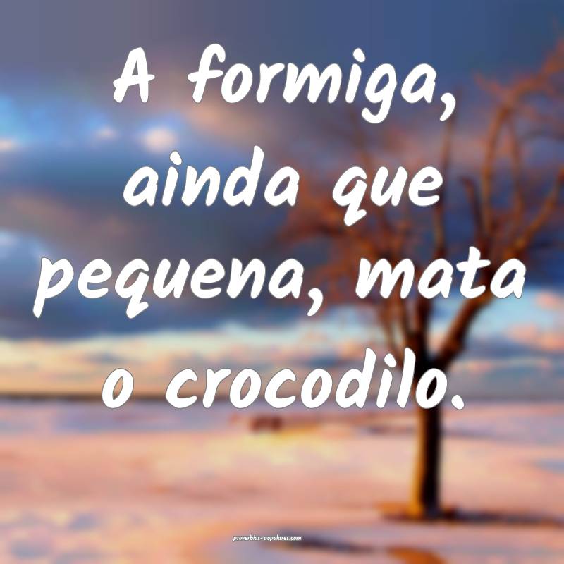 A formiga, ainda que pequena, mata o crocodilo.
...