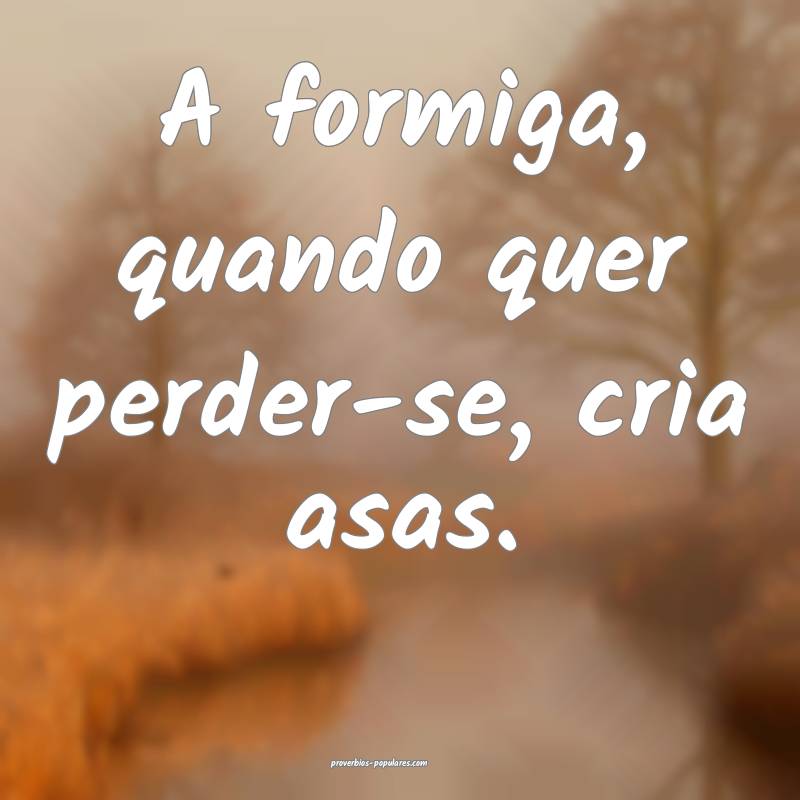 A formiga, quando quer perder-se, cria asas.
...