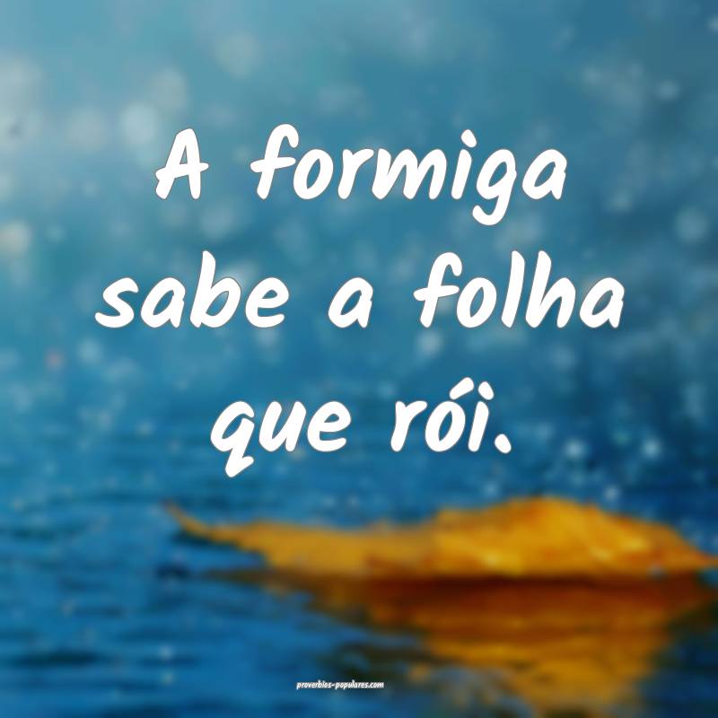 A formiga sabe a folha que rói.
...