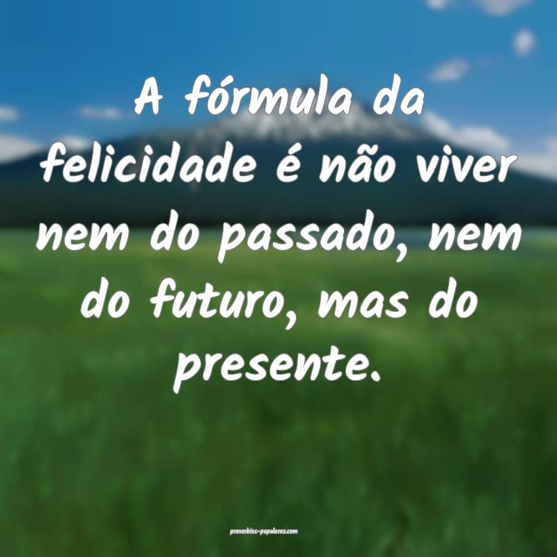 A fórmula da felicidade é não viver nem do passado, nem do futuro, ...