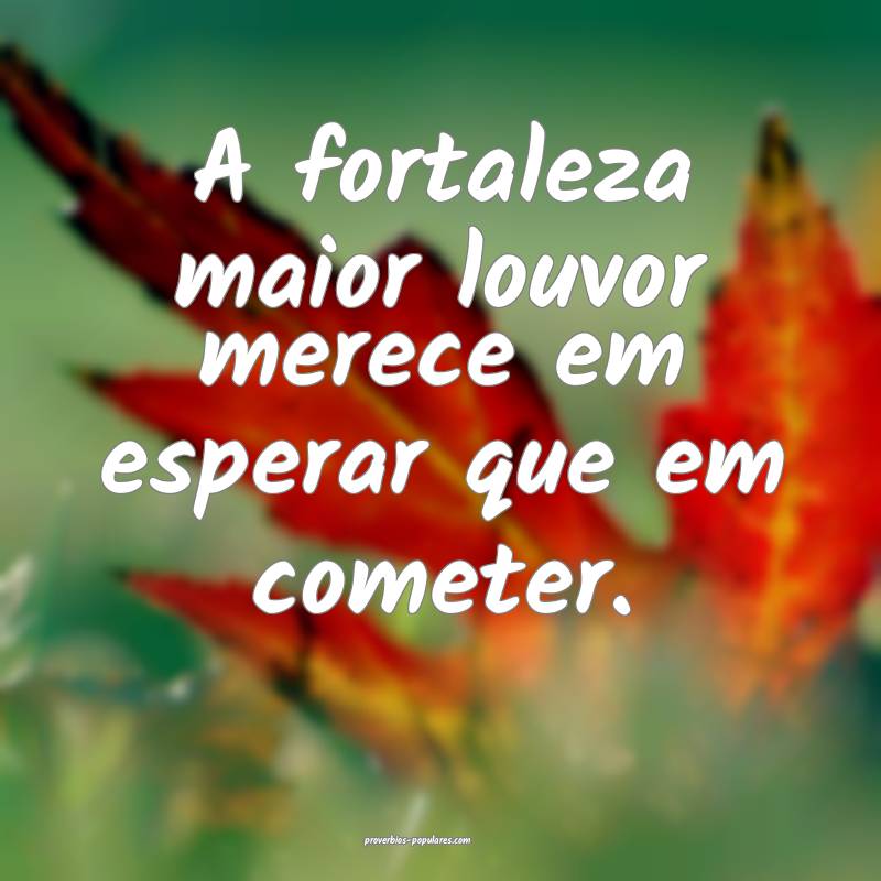 A fortaleza maior louvor merece em esperar que em cometer.
...