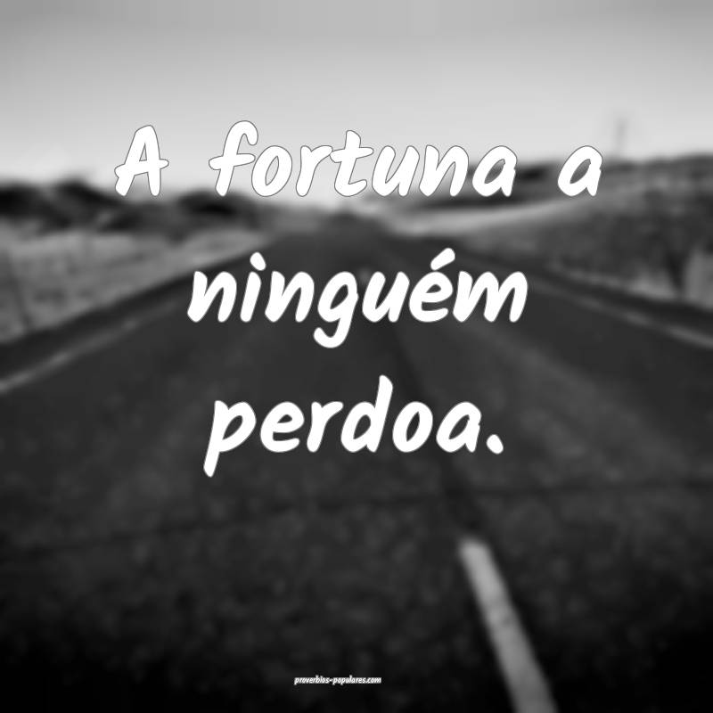A fortuna a ninguém perdoa.
 ...