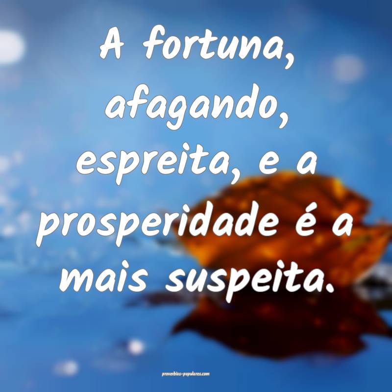 A fortuna, afagando, espreita, e a prosperidade é ...