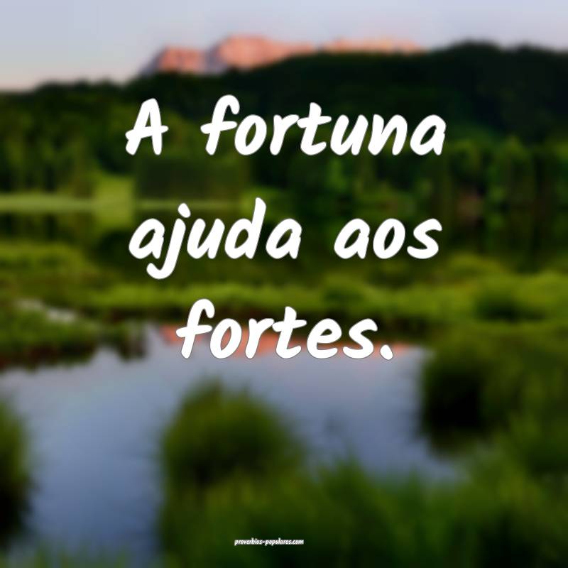 A fortuna ajuda aos fortes.
...