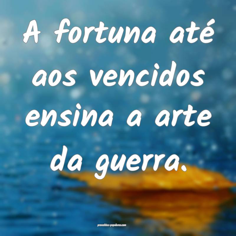 A fortuna até aos vencidos ensina a arte da guerra.
...