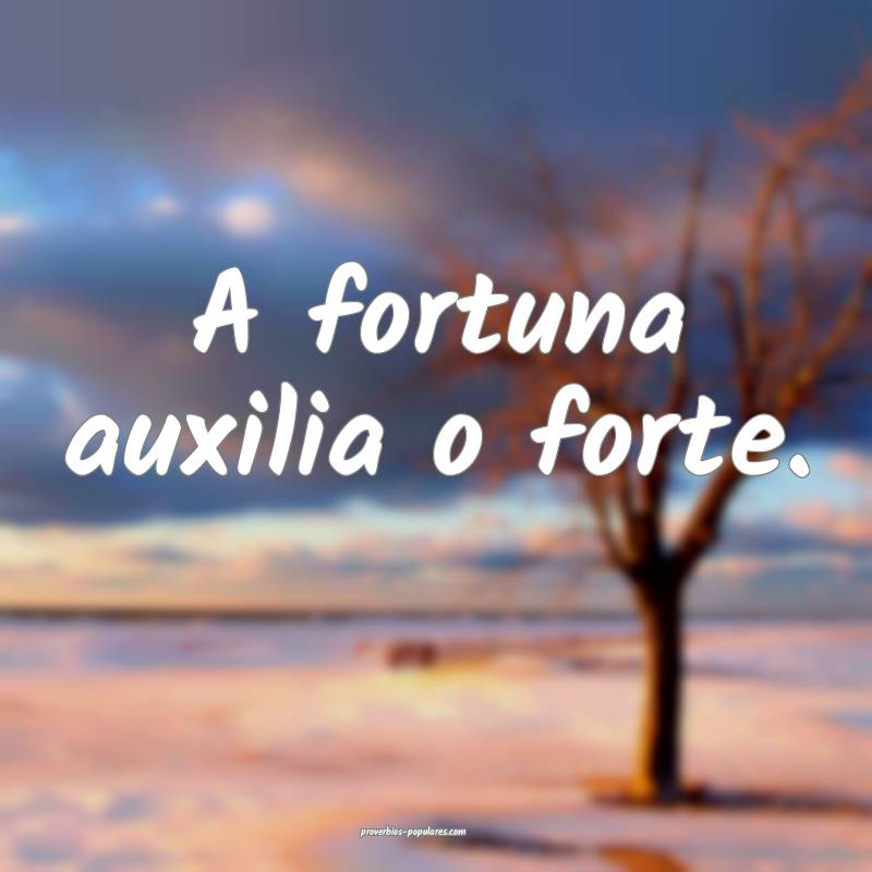 A fortuna auxilia o forte.
 ...