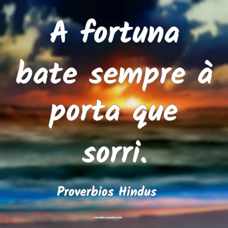 A fortuna bate sempre à porta que sorri.
...