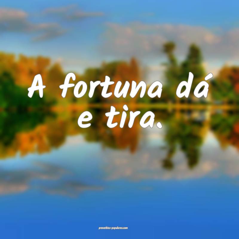 A fortuna dá e tira.
...
