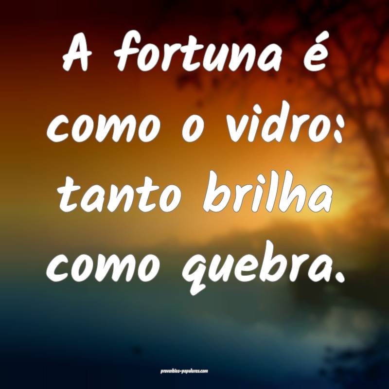 A fortuna é como o vidro: tanto brilha como quebra.
...