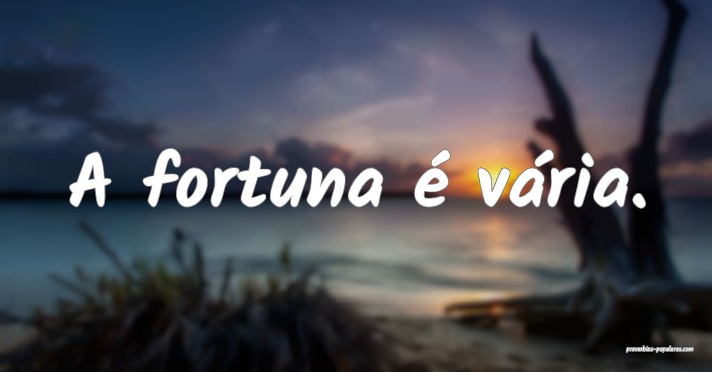 A fortuna é vária.
 ...